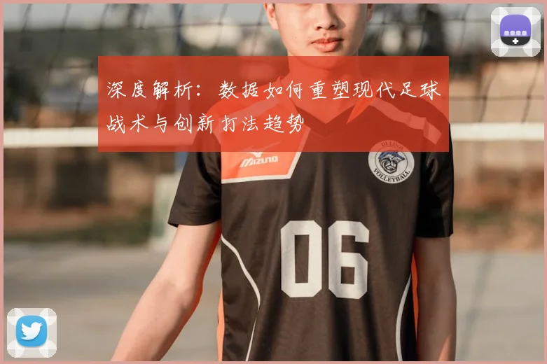 深度解析：数据如何重塑现代足球战术与创新打法趋势