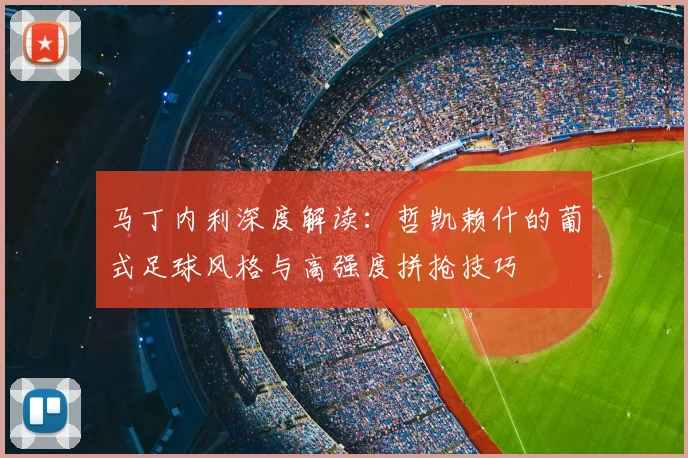 马丁内利深度解读：哲凯赖什的葡式足球风格与高强度拼抢技巧