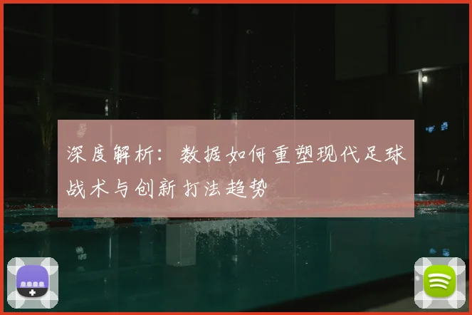 深度解析：数据如何重塑现代足球战术与创新打法趋势