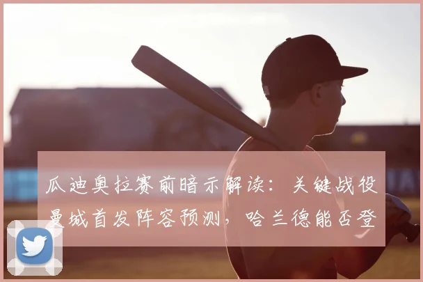瓜迪奥拉赛前暗示解读：关键战役曼城首发阵容预测，哈兰德能否登场成疑
