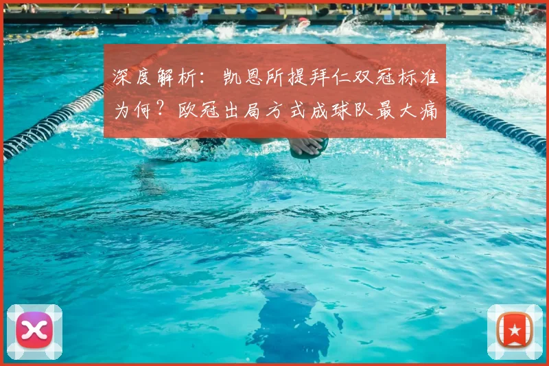 深度解析：凯恩所提拜仁双冠标准为何？欧冠出局方式成球队最大痛点与反思
