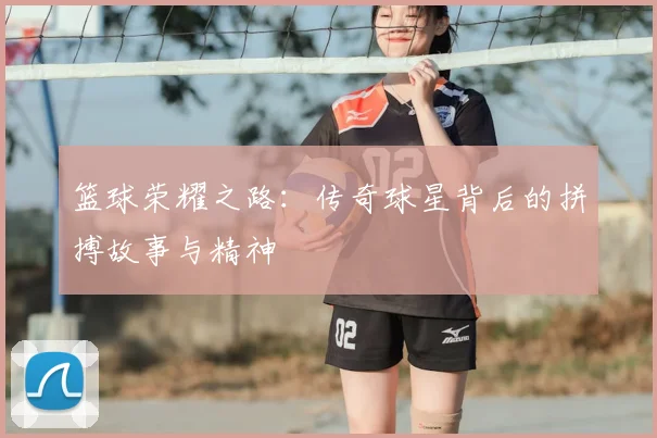 篮球荣耀之路：传奇球星背后的拼搏故事与精神