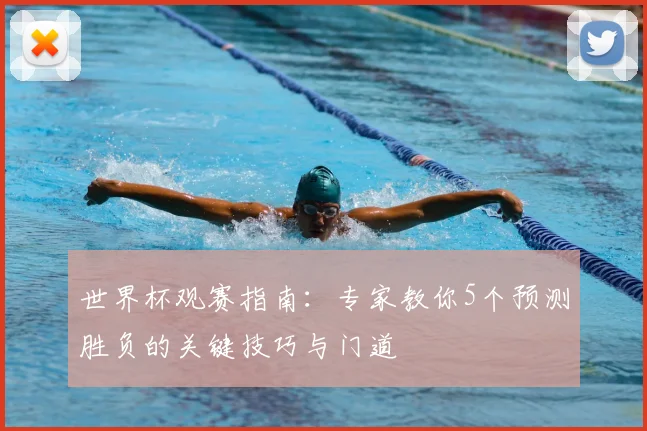 世界杯观赛指南：专家教你5个预测胜负的关键技巧与门道