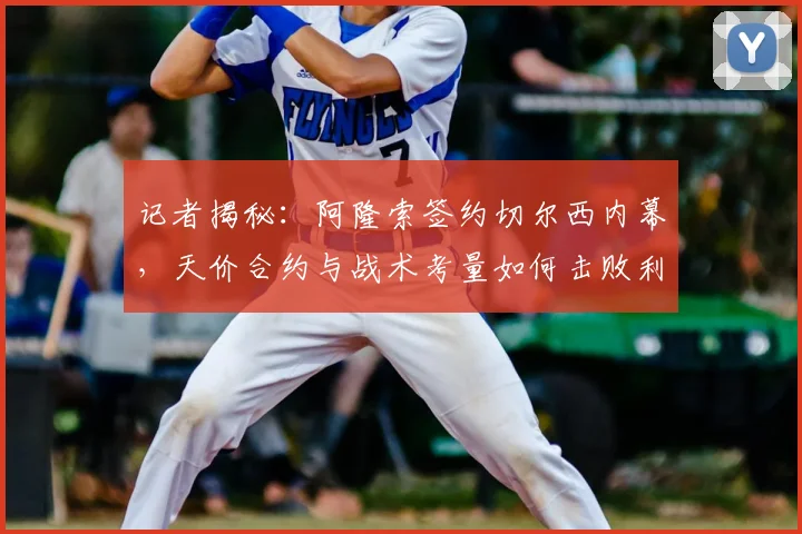 记者揭秘:阿隆索签约切尔西内幕,天价合约与战术考量如何击败利物浦曼城?