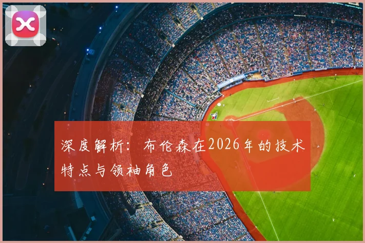 深度解析：布伦森在2026年的技术特点与领袖角色
