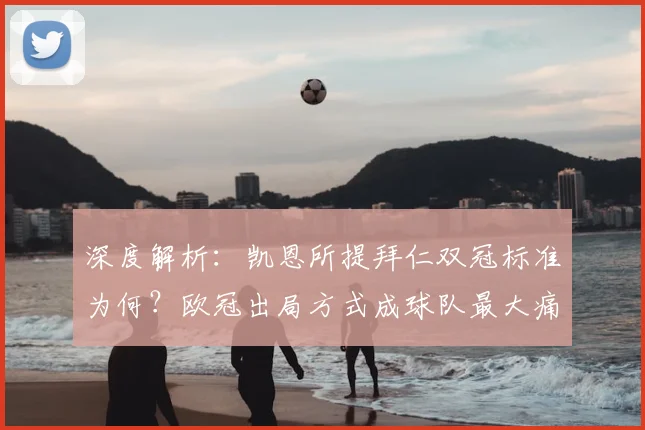 深度解析：凯恩所提拜仁双冠标准为何？欧冠出局方式成球队最大痛点与反思