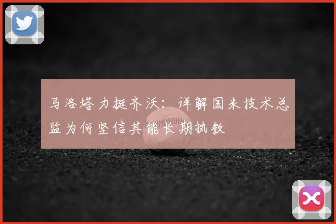 马洛塔力挺齐沃：详解国米技术总监为何坚信其能长期执教