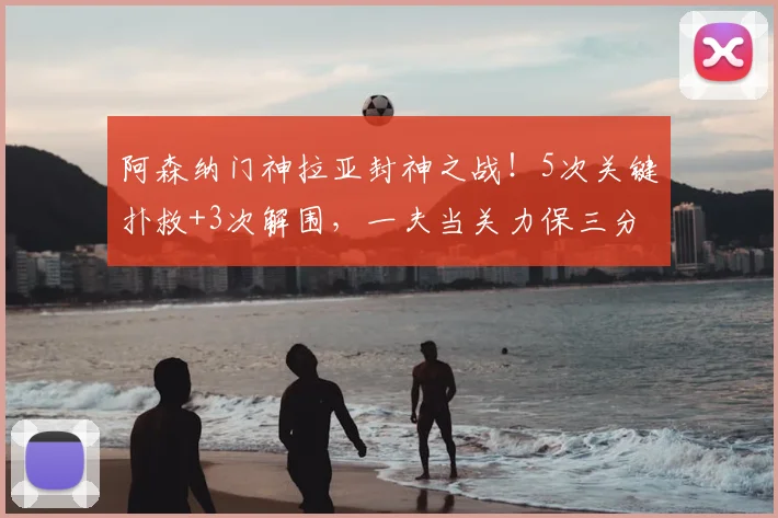 阿森纳门神拉亚封神之战！5次关键扑救+3次解围，一夫当关力保三分到手