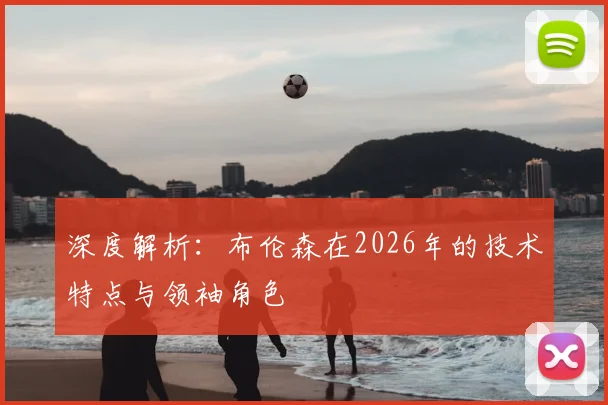 深度解析：布伦森在2026年的技术特点与领袖角色